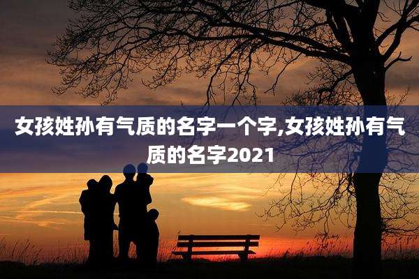 女孩姓孙有气质的名字一个字,女孩姓孙有气质的名字2021