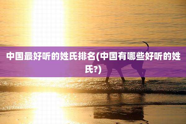 中国最好听的姓氏排名(中国有哪些好听的姓氏?)