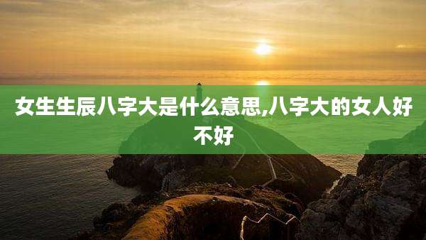 女生生辰八字大是什么意思,八字大的女人好不好