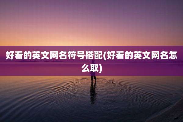 好看的英文网名符号搭配(好看的英文网名怎么取)