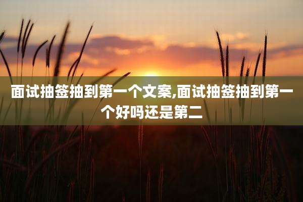 面试抽签抽到第一个文案,面试抽签抽到第一个好吗还是第二