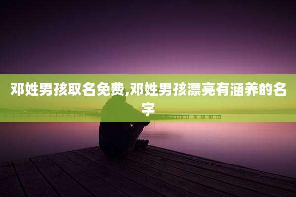 邓姓男孩取名免费,邓姓男孩漂亮有涵养的名字