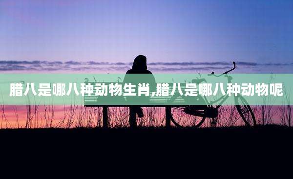 腊八是哪八种动物生肖,腊八是哪八种动物呢