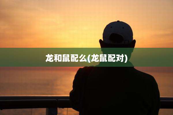 龙和鼠配么(龙鼠配对)