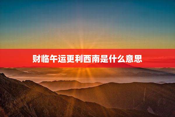 财临午运更利西南是什么意思