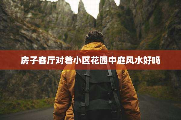 房子客厅对着小区花园中庭风水好吗