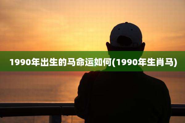 1990年出生的马命运如何(1990年生肖马)