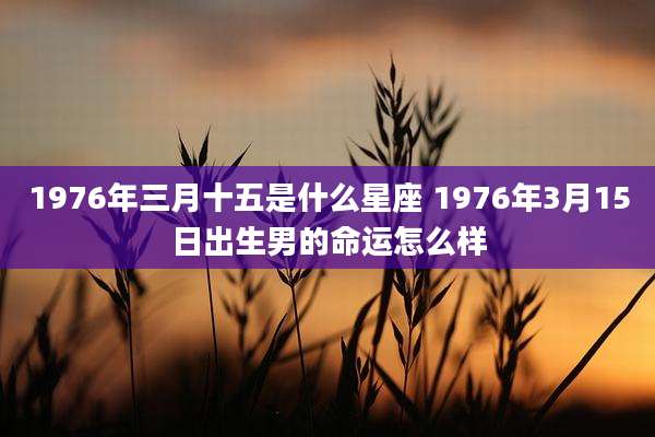 1976年三月十五是什么星座 1976年3月15日出生男的命运怎么样