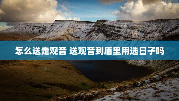 怎么送走观音 送观音到庙里用选日子吗