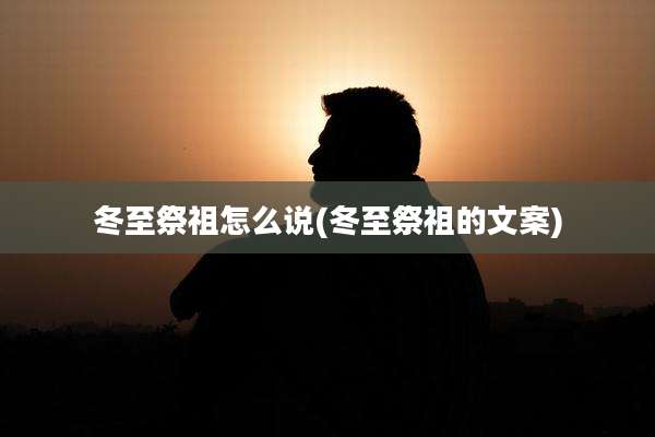 冬至祭祖怎么说(冬至祭祖的文案)