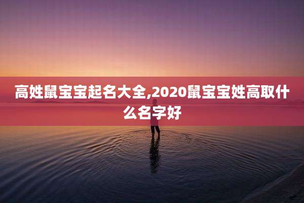 高姓鼠宝宝起名大全,2020鼠宝宝姓高取什么名字好