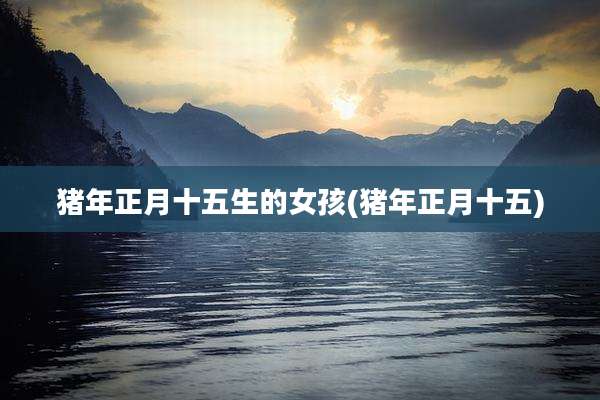 猪年正月十五生的女孩(猪年正月十五)