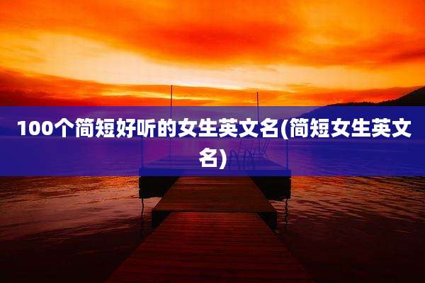 100个简短好听的女生英文名(简短女生英文名)