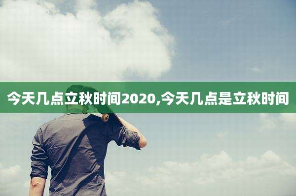 今天几点立秋时间2020,今天几点是立秋时间
