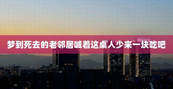 梦到死去的老邻居喊着这桌人少来一块吃吧
