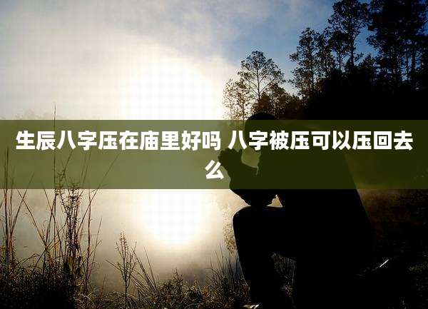 生辰八字压在庙里好吗 八字被压可以压回去么
