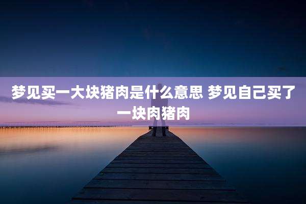 梦见买一大块猪肉是什么意思 梦见自己买了一块肉猪肉
