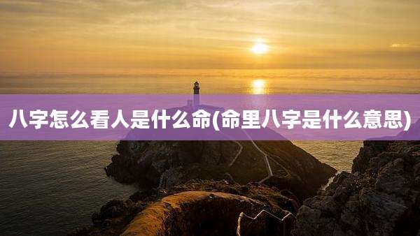 八字怎么看人是什么命(命里八字是什么意思)