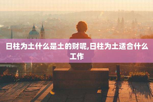 日柱为土什么是土的财呢,日柱为土适合什么工作