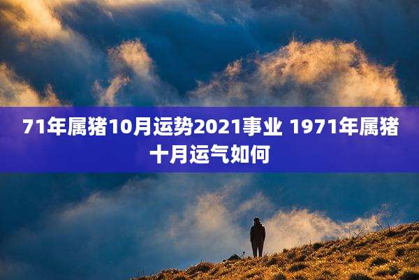 71年属猪10月运势2021事业 1971年属猪十月运气如何