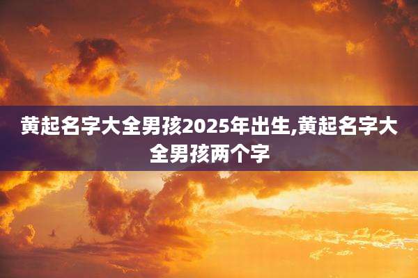 黄起名字大全男孩2025年出生,黄起名字大全男孩两个字