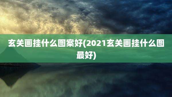 玄关画挂什么图案好(2021玄关画挂什么图最好)