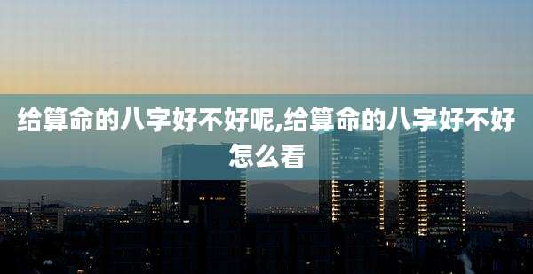 给算命的八字好不好呢,给算命的八字好不好怎么看