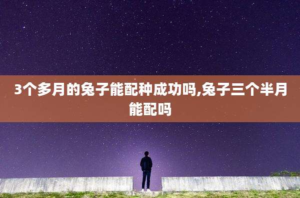 3个多月的兔子能配种成功吗,兔子三个半月能配吗
