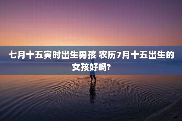 七月十五寅时出生男孩 农历7月十五出生的女孩好吗?