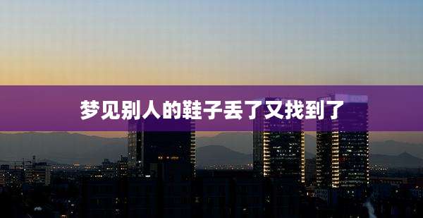 梦见别人的鞋子丢了又找到了