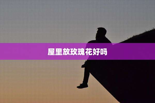 屋里放玫瑰花好吗