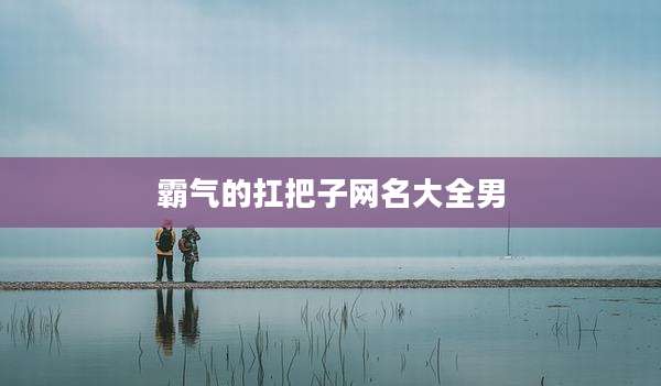 霸气的扛把子网名大全男