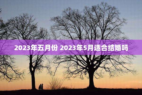 2023年五月份 2023年5月适合结婚吗