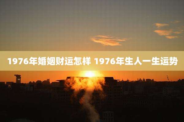 1976年婚姻财运怎样 1976年生人一生运势