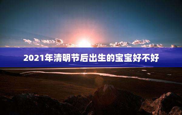 2021年清明节后出生的宝宝好不好