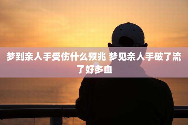 梦到亲人手受伤什么预兆 梦见亲人手破了流了好多血