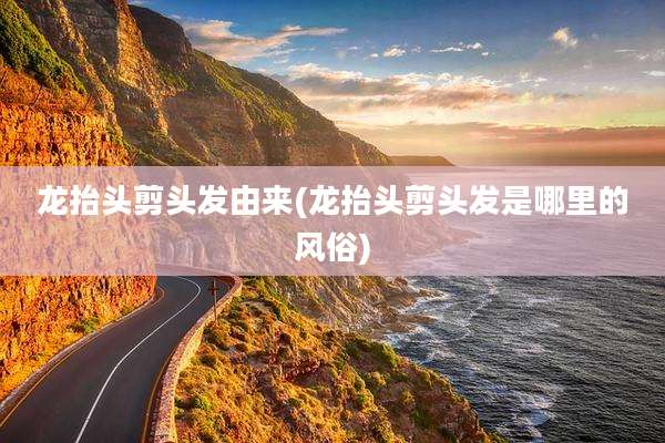 龙抬头剪头发由来(龙抬头剪头发是哪里的风俗)