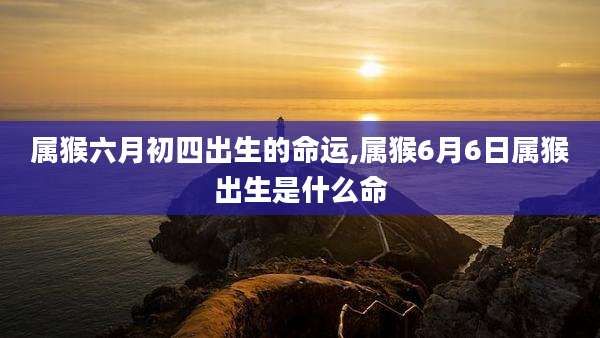 属猴六月初四出生的命运,属猴6月6日属猴出生是什么命