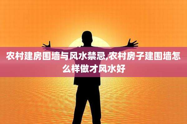 农村建房围墙与风水禁忌,农村房子建围墙怎么样做才风水好