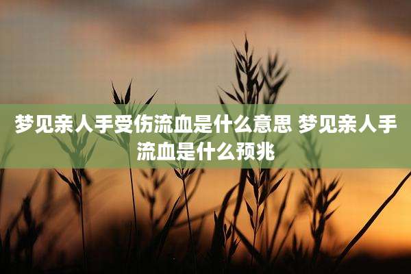 梦见亲人手受伤流血是什么意思 梦见亲人手流血是什么预兆