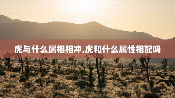 虎与什么属相相冲,虎和什么属性相配吗
