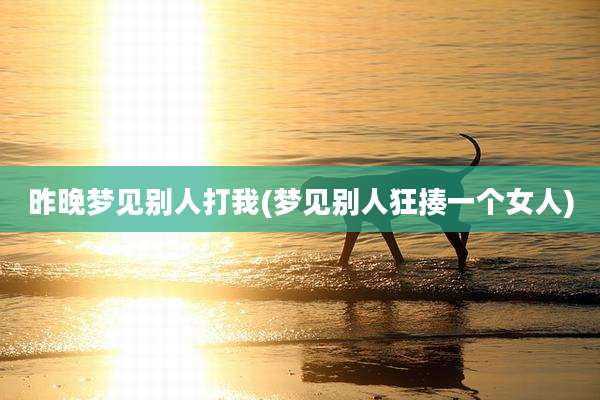 昨晚梦见别人打我(梦见别人狂揍一个女人)