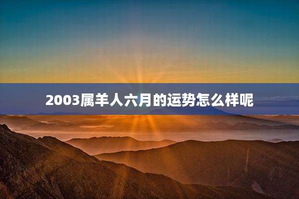 2003属羊人六月的运势怎么样呢