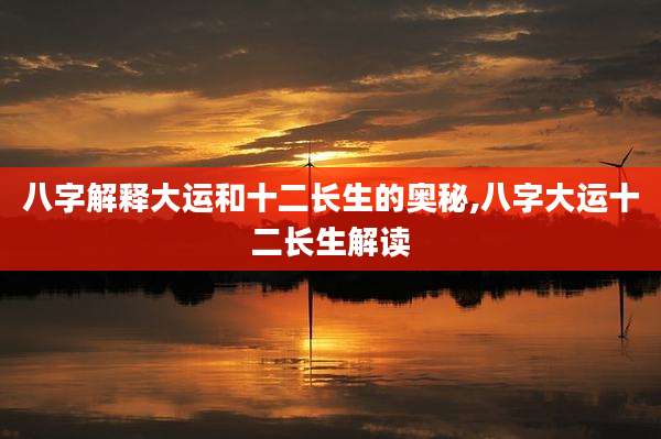 八字解释大运和十二长生的奥秘,八字大运十二长生解读