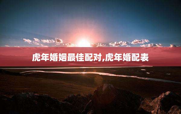 虎年婚姻最佳配对,虎年婚配表
