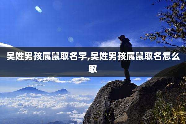 吴姓男孩属鼠取名字,吴姓男孩属鼠取名怎么取