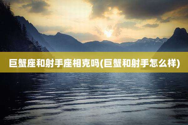 巨蟹座和射手座相克吗(巨蟹和射手怎么样)