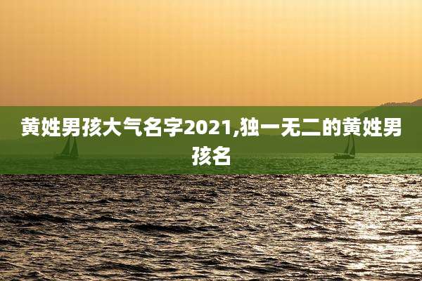 黄姓男孩大气名字2021,独一无二的黄姓男孩名