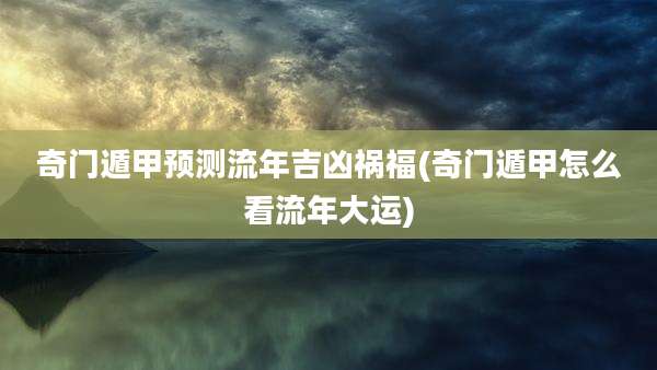 奇门遁甲预测流年吉凶祸福(奇门遁甲怎么看流年大运)