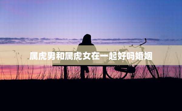 属虎男和属虎女在一起好吗婚姻